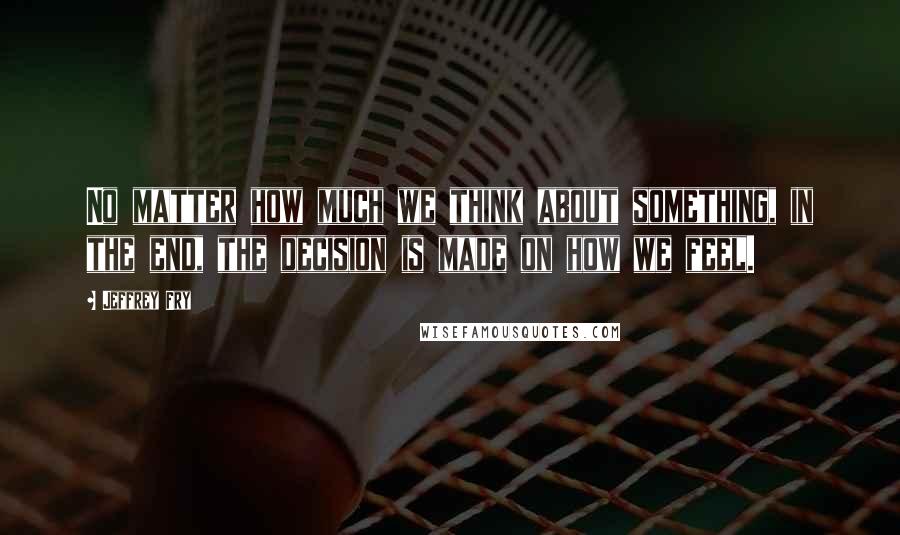 Jeffrey Fry Quotes: No matter how much we think about something, in the end, the decision is made on how we feel.