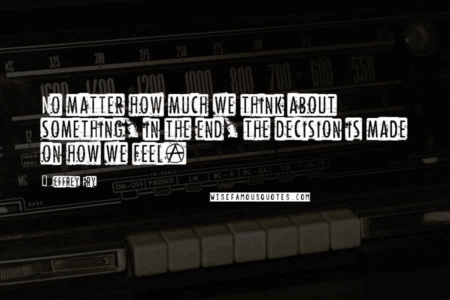 Jeffrey Fry Quotes: No matter how much we think about something, in the end, the decision is made on how we feel.