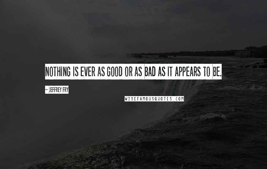 Jeffrey Fry Quotes: Nothing is ever as good or as bad as it appears to be.