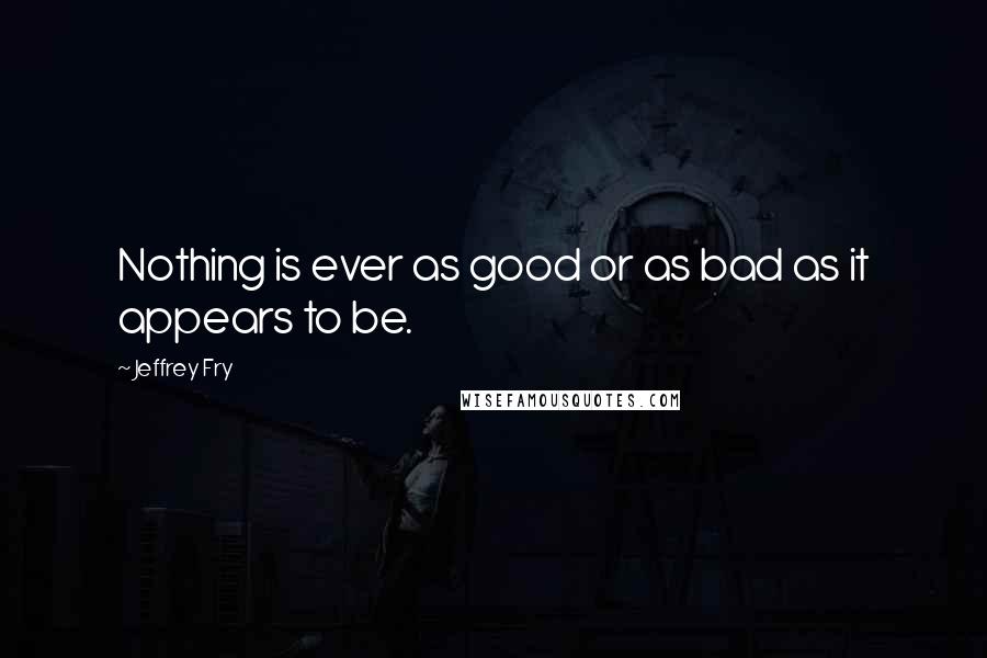 Jeffrey Fry Quotes: Nothing is ever as good or as bad as it appears to be.