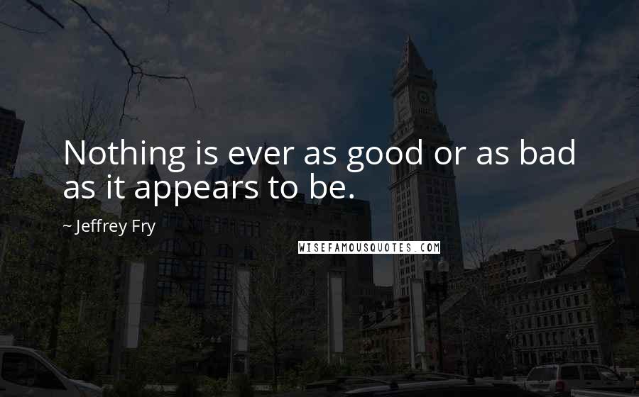 Jeffrey Fry Quotes: Nothing is ever as good or as bad as it appears to be.