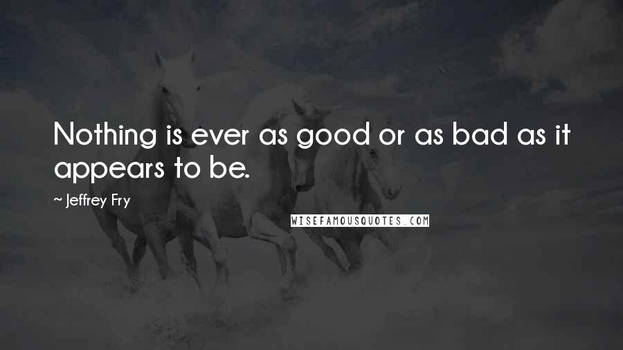 Jeffrey Fry Quotes: Nothing is ever as good or as bad as it appears to be.