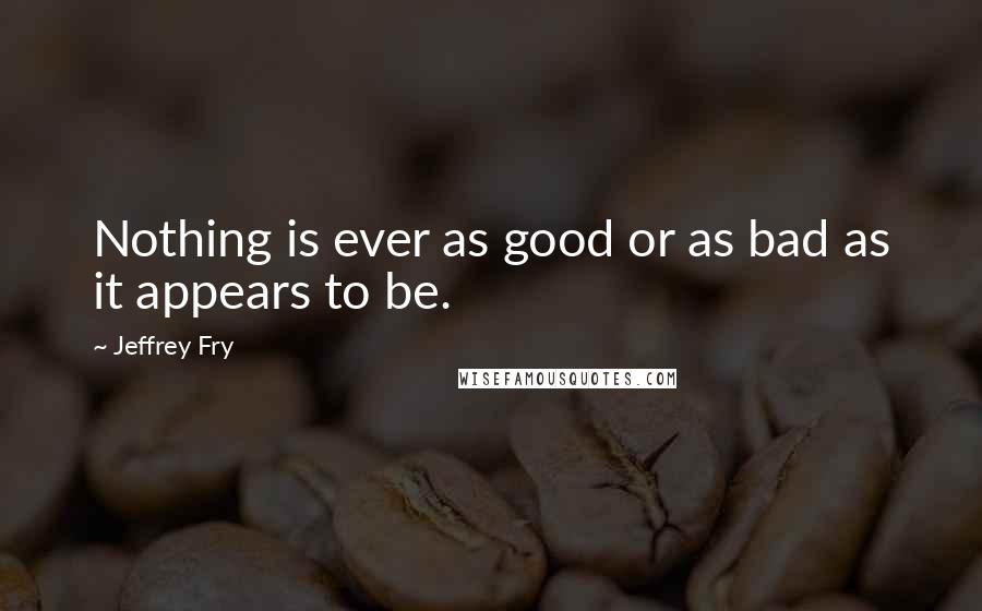 Jeffrey Fry Quotes: Nothing is ever as good or as bad as it appears to be.