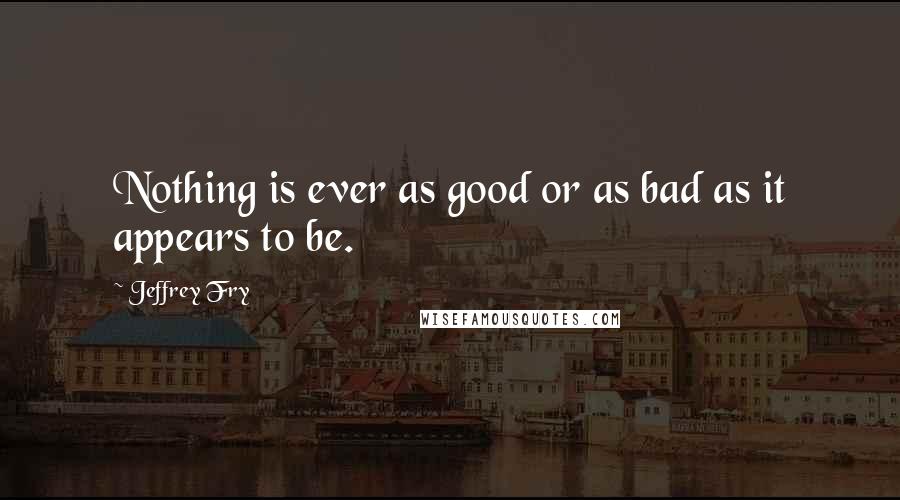 Jeffrey Fry Quotes: Nothing is ever as good or as bad as it appears to be.