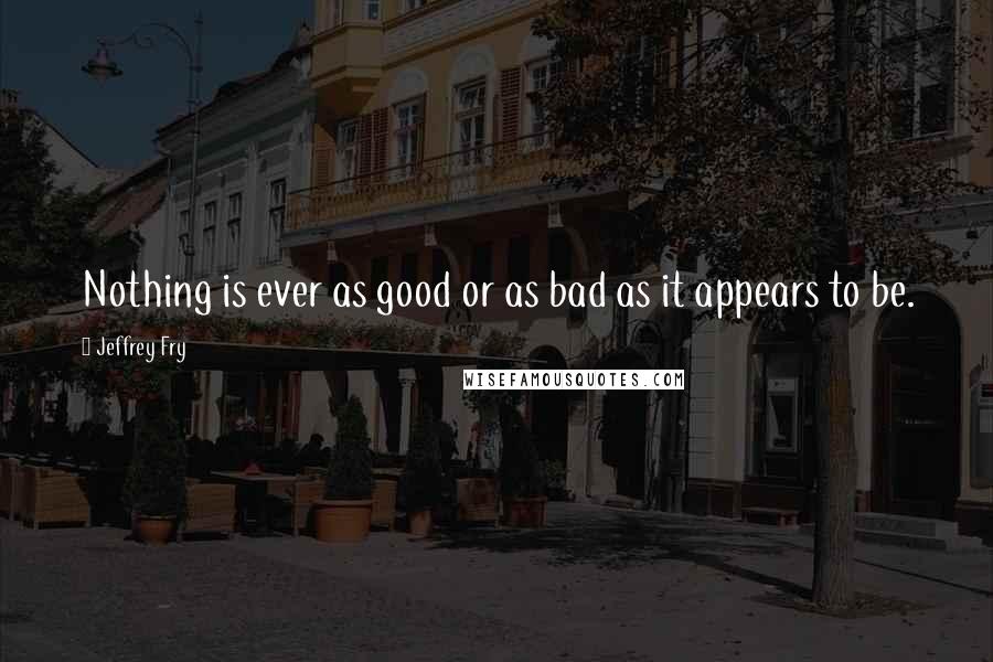 Jeffrey Fry Quotes: Nothing is ever as good or as bad as it appears to be.