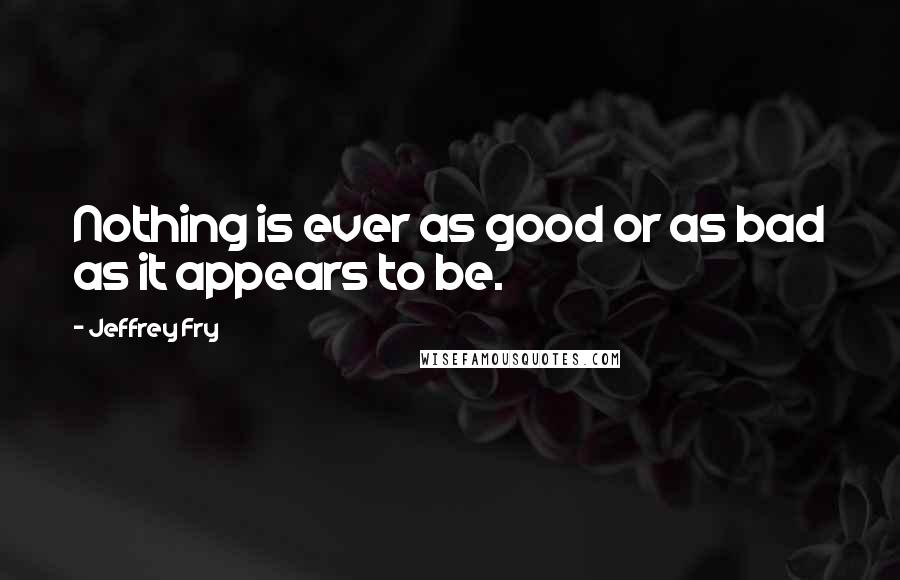 Jeffrey Fry Quotes: Nothing is ever as good or as bad as it appears to be.