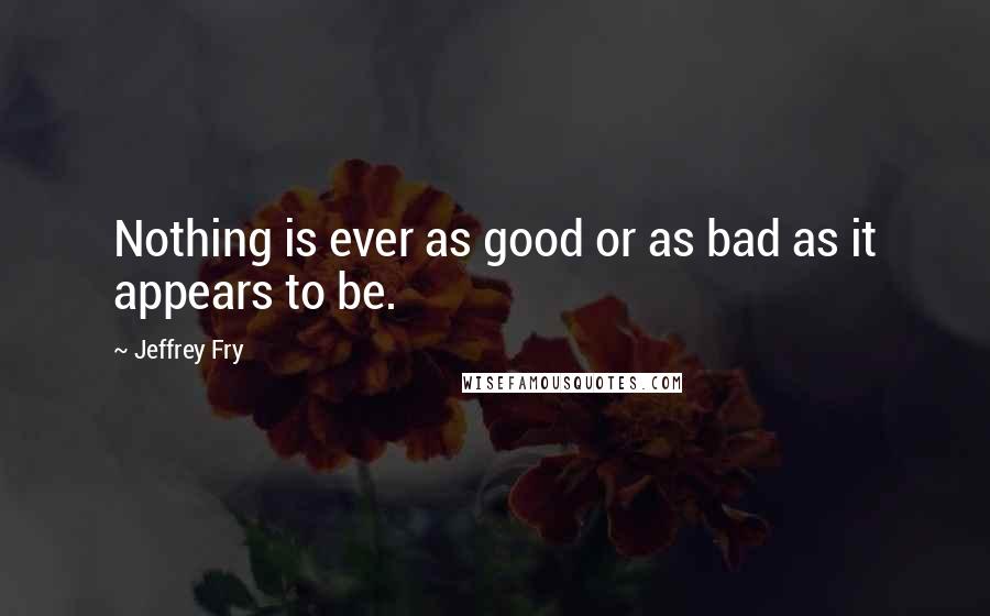 Jeffrey Fry Quotes: Nothing is ever as good or as bad as it appears to be.