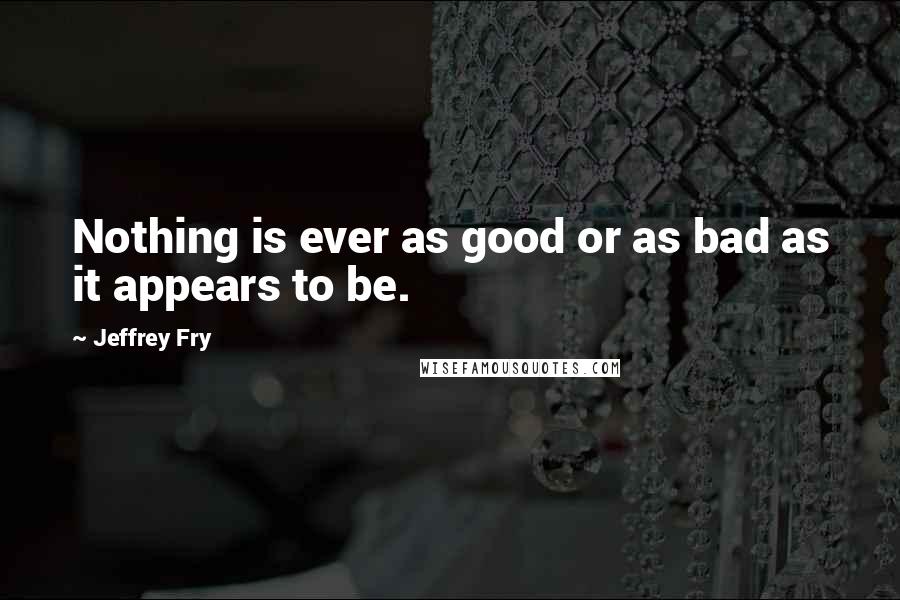 Jeffrey Fry Quotes: Nothing is ever as good or as bad as it appears to be.