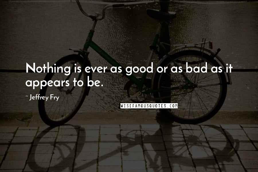 Jeffrey Fry Quotes: Nothing is ever as good or as bad as it appears to be.