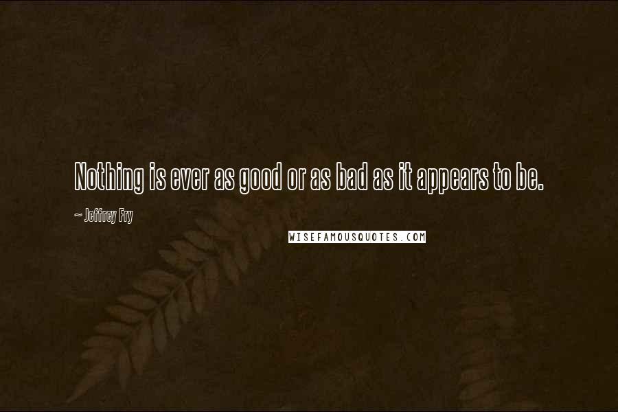 Jeffrey Fry Quotes: Nothing is ever as good or as bad as it appears to be.