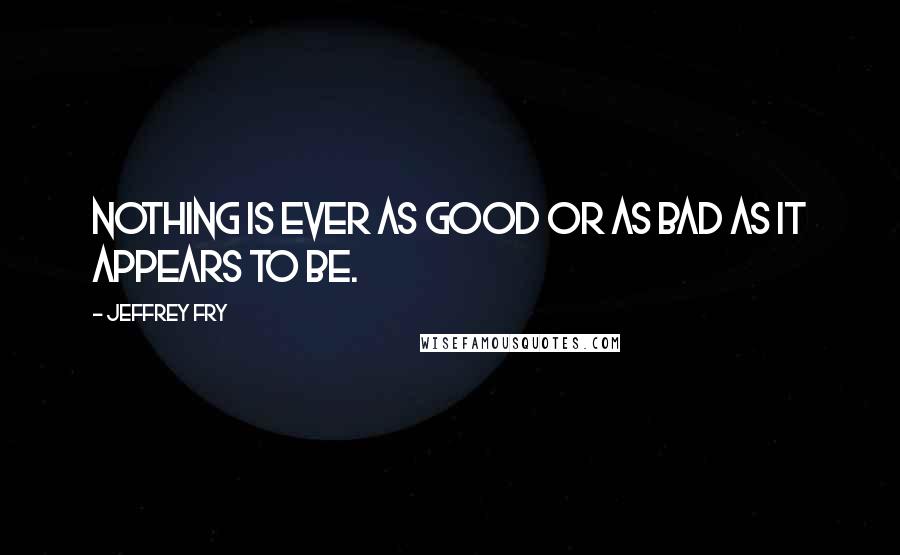 Jeffrey Fry Quotes: Nothing is ever as good or as bad as it appears to be.