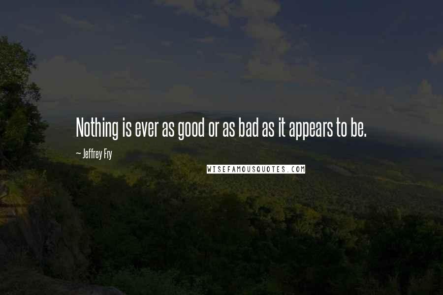 Jeffrey Fry Quotes: Nothing is ever as good or as bad as it appears to be.