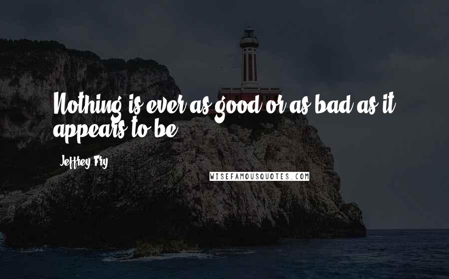 Jeffrey Fry Quotes: Nothing is ever as good or as bad as it appears to be.