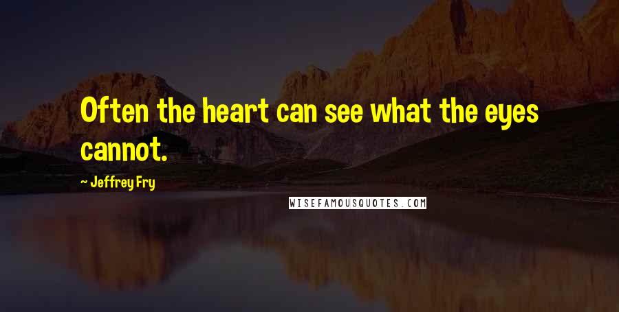 Jeffrey Fry Quotes: Often the heart can see what the eyes cannot.