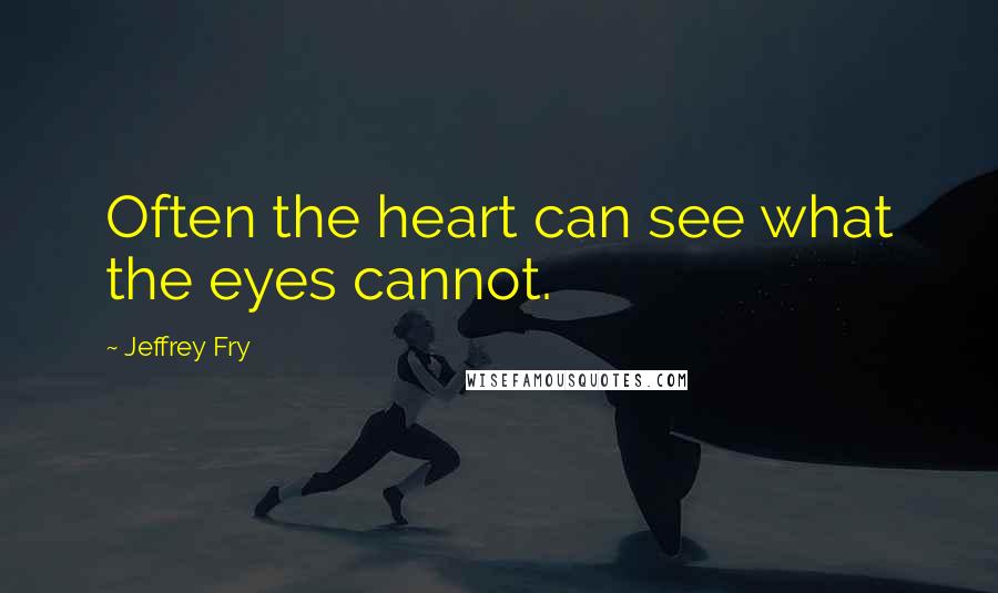 Jeffrey Fry Quotes: Often the heart can see what the eyes cannot.