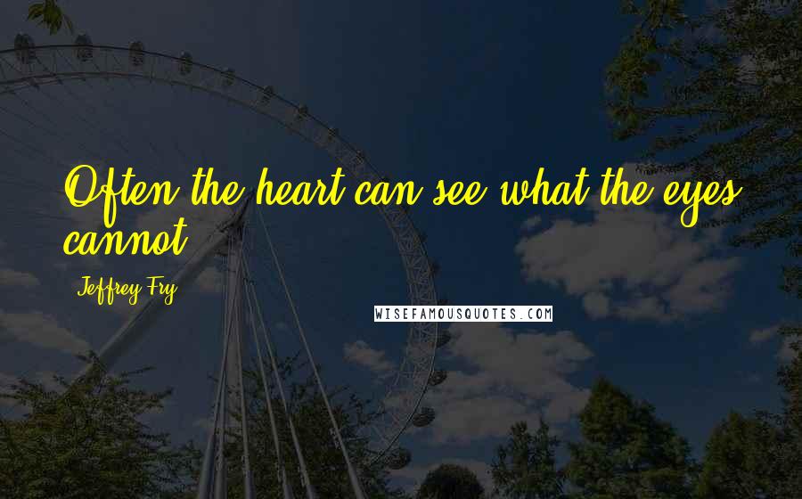 Jeffrey Fry Quotes: Often the heart can see what the eyes cannot.