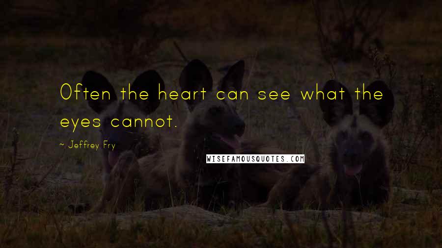 Jeffrey Fry Quotes: Often the heart can see what the eyes cannot.