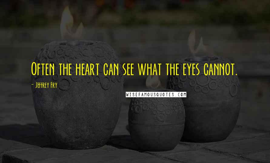 Jeffrey Fry Quotes: Often the heart can see what the eyes cannot.