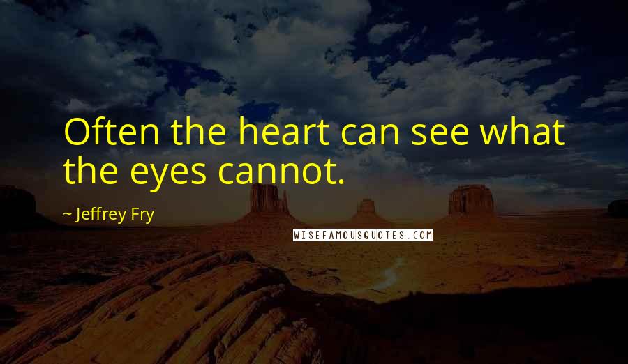 Jeffrey Fry Quotes: Often the heart can see what the eyes cannot.