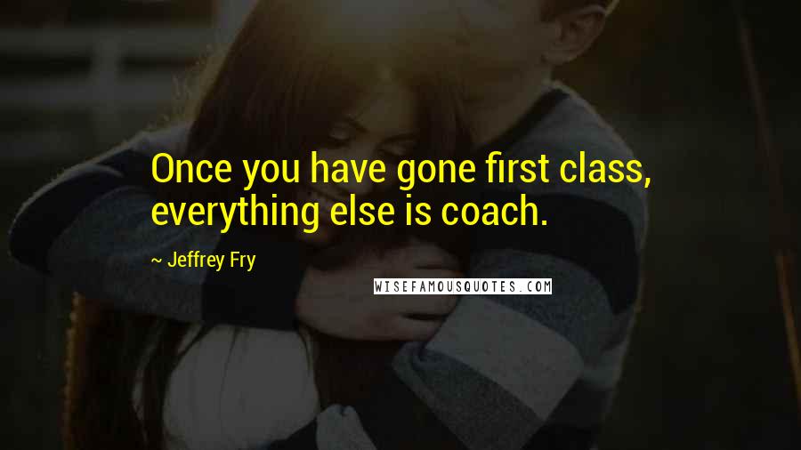 Jeffrey Fry Quotes: Once you have gone first class, everything else is coach.