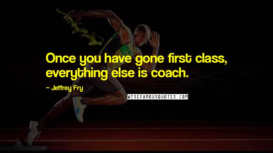 Jeffrey Fry Quotes: Once you have gone first class, everything else is coach.