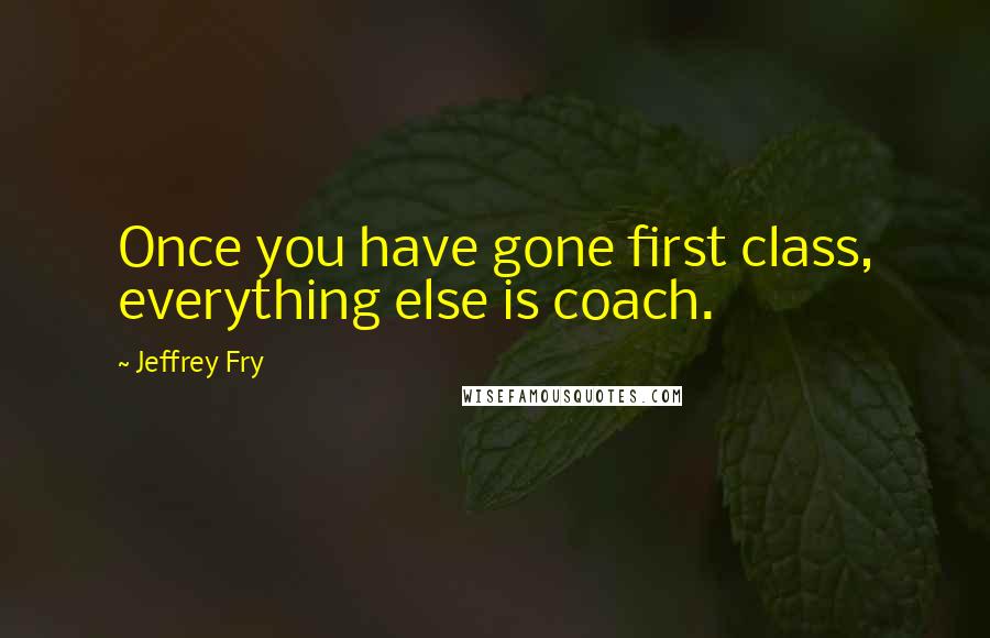 Jeffrey Fry Quotes: Once you have gone first class, everything else is coach.