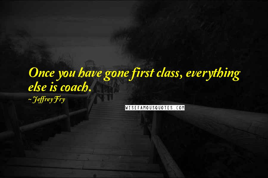 Jeffrey Fry Quotes: Once you have gone first class, everything else is coach.
