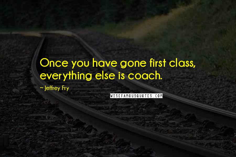 Jeffrey Fry Quotes: Once you have gone first class, everything else is coach.