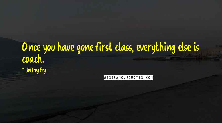 Jeffrey Fry Quotes: Once you have gone first class, everything else is coach.