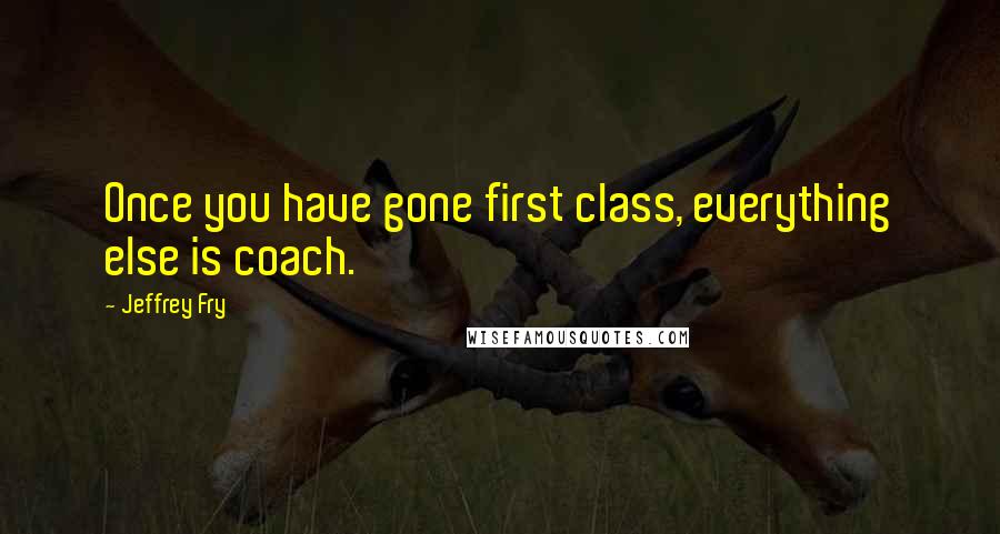Jeffrey Fry Quotes: Once you have gone first class, everything else is coach.