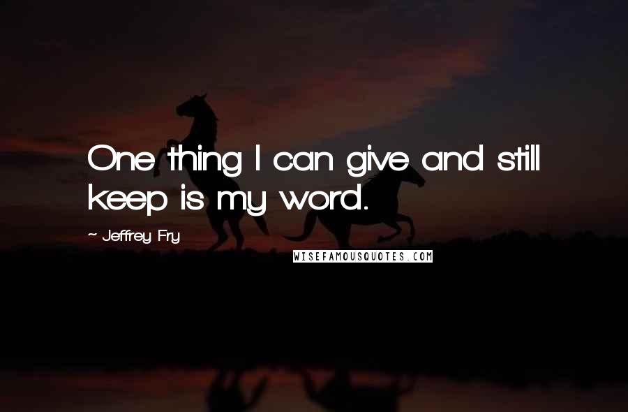 Jeffrey Fry Quotes: One thing I can give and still keep is my word.