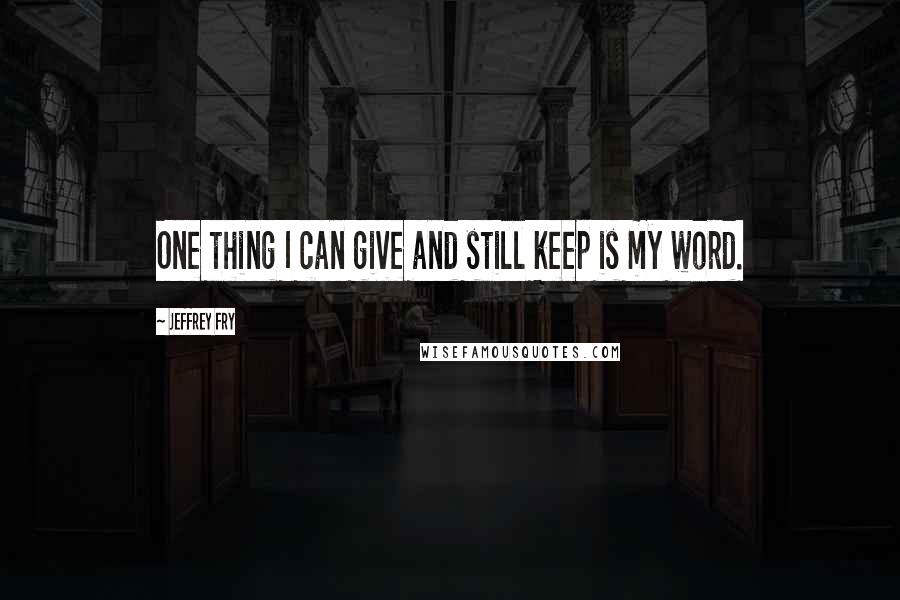 Jeffrey Fry Quotes: One thing I can give and still keep is my word.