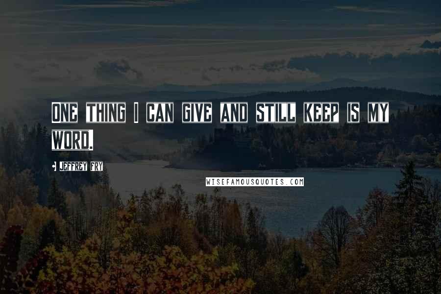 Jeffrey Fry Quotes: One thing I can give and still keep is my word.