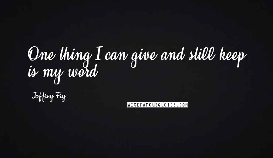 Jeffrey Fry Quotes: One thing I can give and still keep is my word.