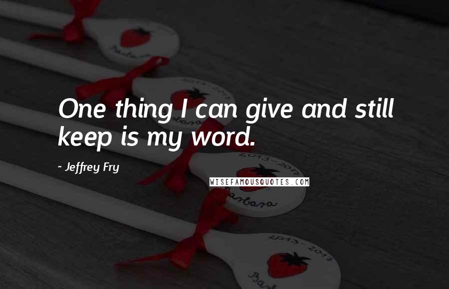 Jeffrey Fry Quotes: One thing I can give and still keep is my word.