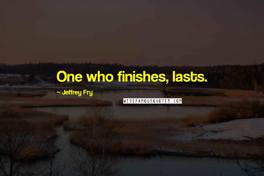 Jeffrey Fry Quotes: One who finishes, lasts.