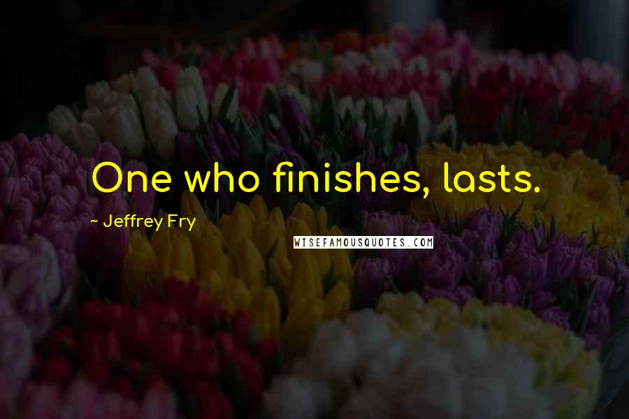 Jeffrey Fry Quotes: One who finishes, lasts.