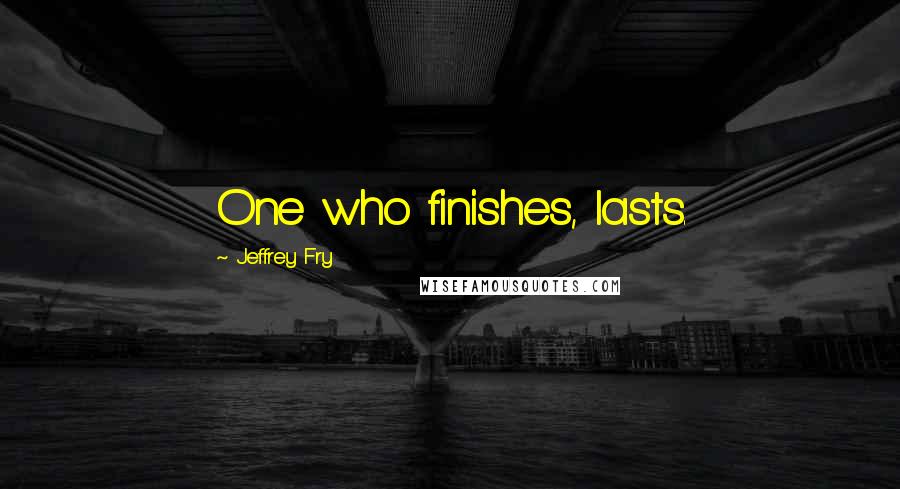 Jeffrey Fry Quotes: One who finishes, lasts.