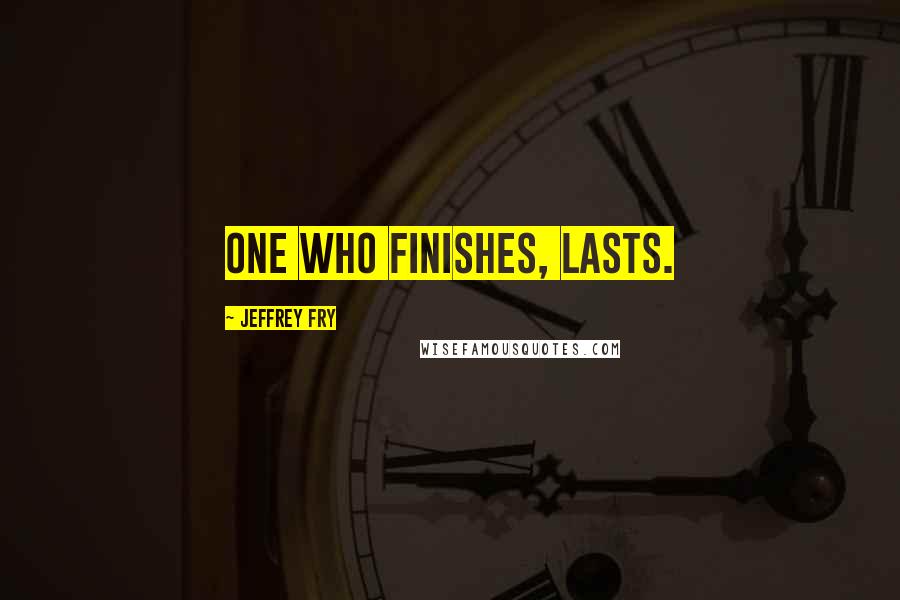 Jeffrey Fry Quotes: One who finishes, lasts.