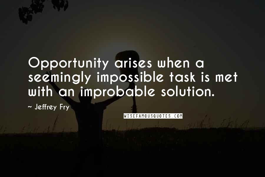 Jeffrey Fry Quotes: Opportunity arises when a seemingly impossible task is met with an improbable solution.