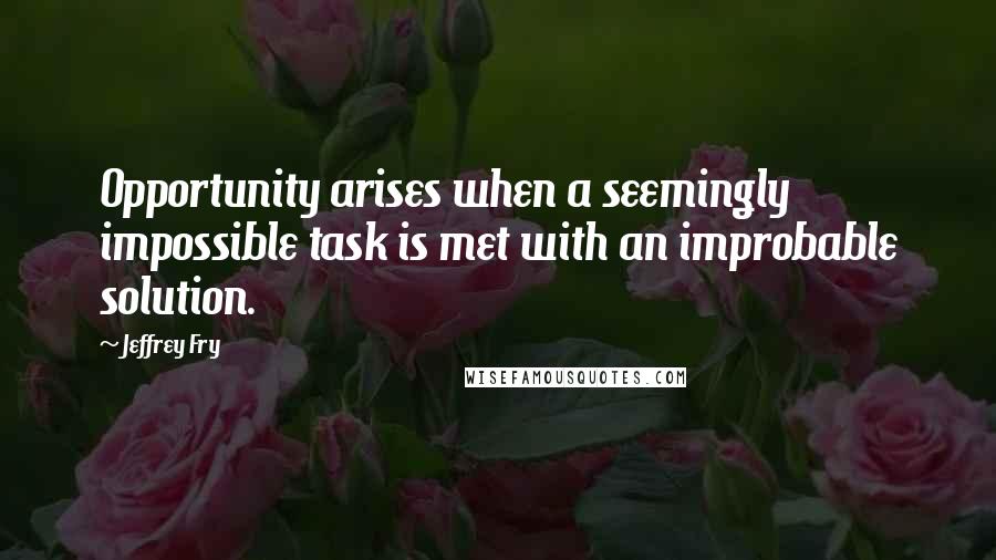 Jeffrey Fry Quotes: Opportunity arises when a seemingly impossible task is met with an improbable solution.