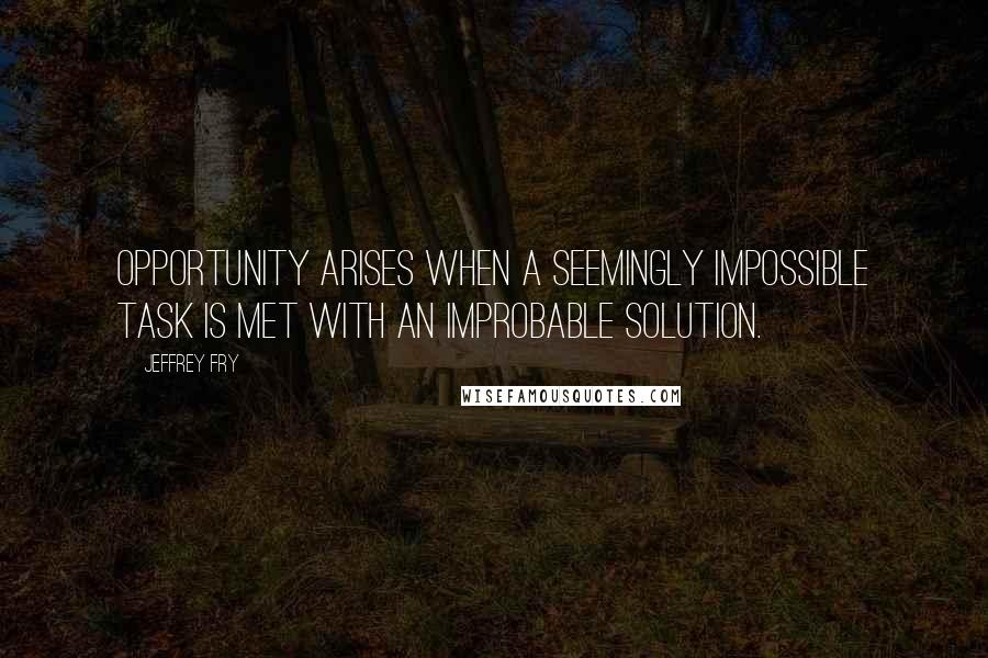 Jeffrey Fry Quotes: Opportunity arises when a seemingly impossible task is met with an improbable solution.
