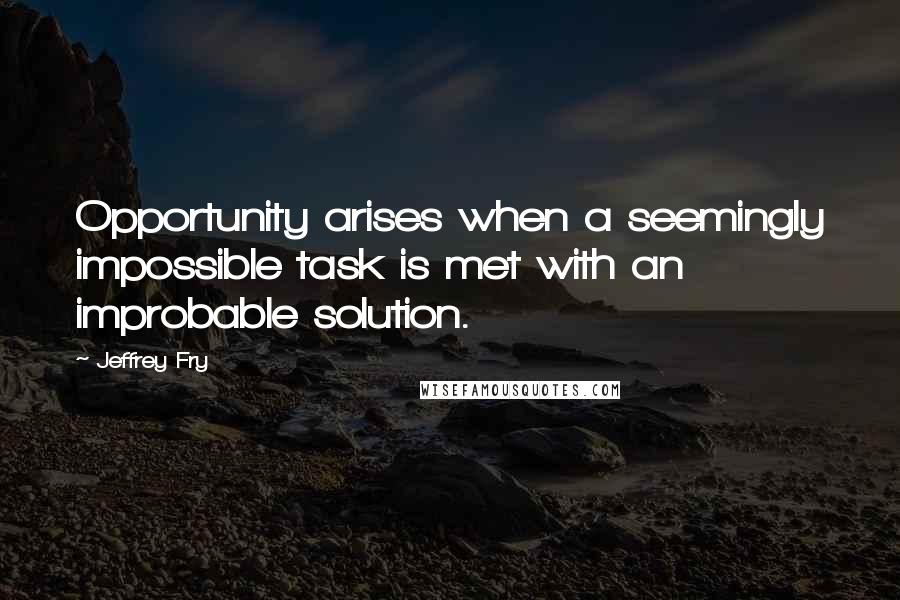 Jeffrey Fry Quotes: Opportunity arises when a seemingly impossible task is met with an improbable solution.