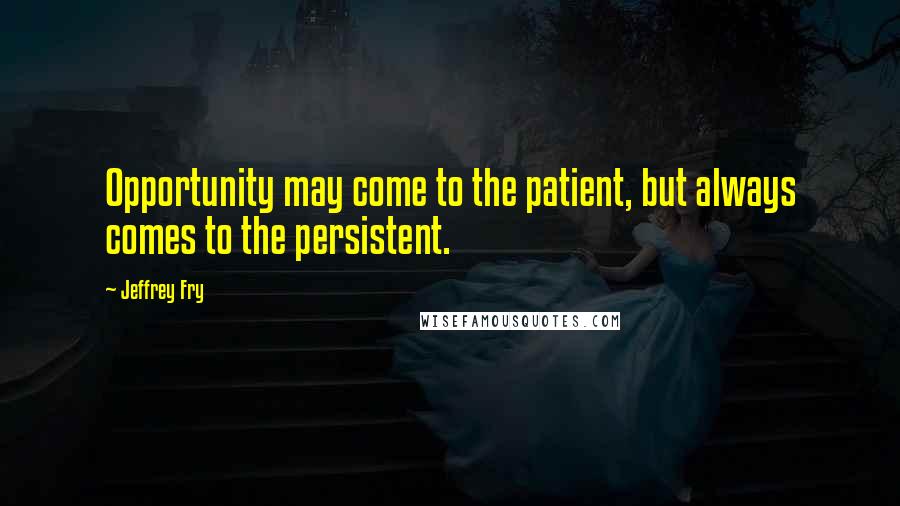 Jeffrey Fry Quotes: Opportunity may come to the patient, but always comes to the persistent.