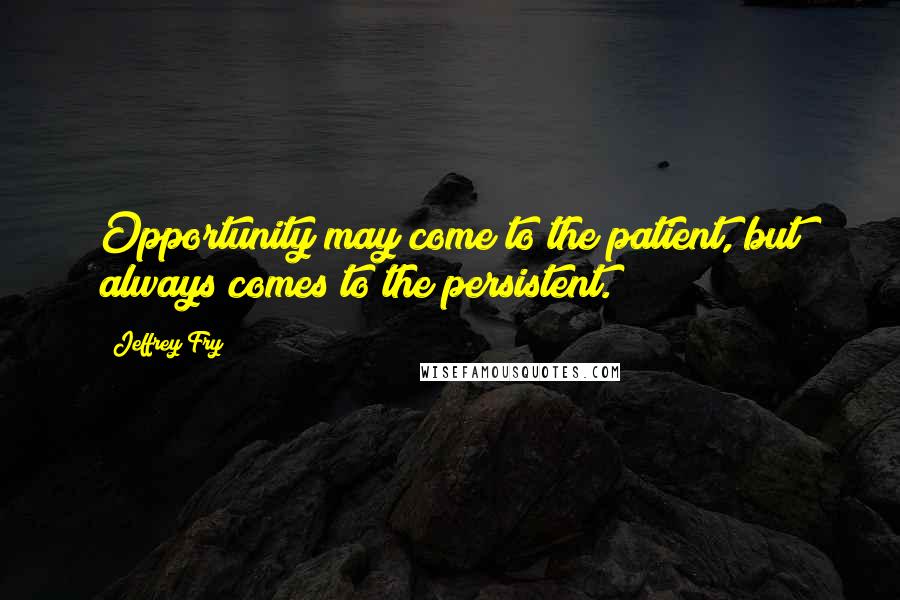 Jeffrey Fry Quotes: Opportunity may come to the patient, but always comes to the persistent.