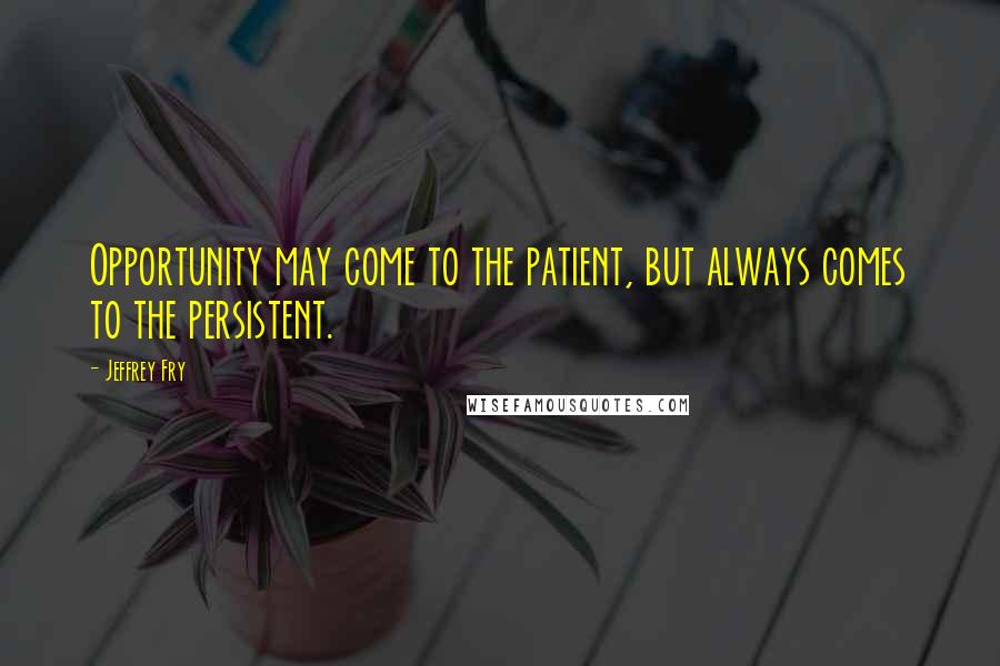 Jeffrey Fry Quotes: Opportunity may come to the patient, but always comes to the persistent.