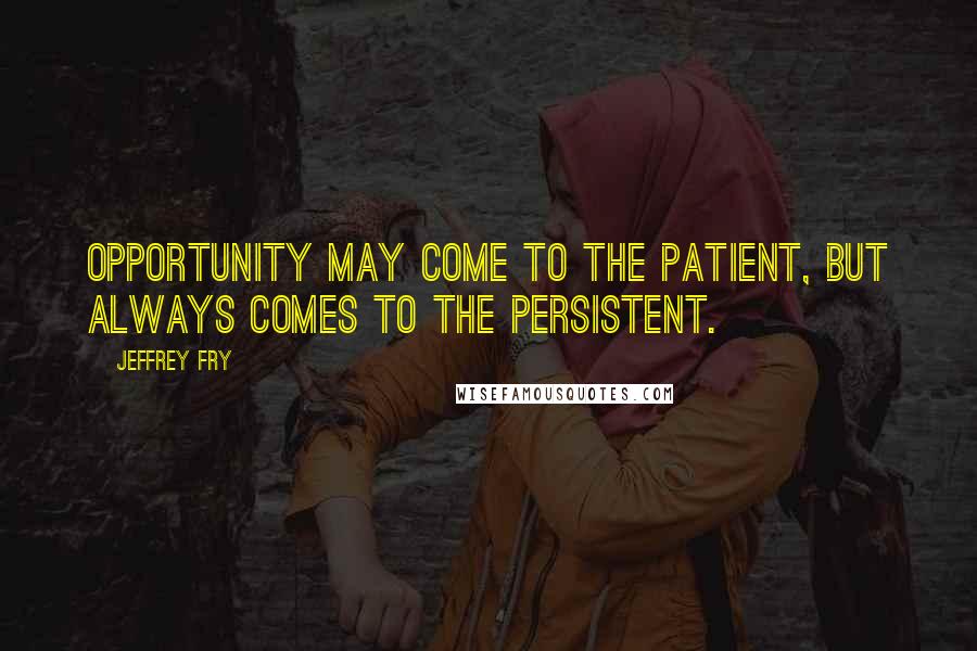 Jeffrey Fry Quotes: Opportunity may come to the patient, but always comes to the persistent.