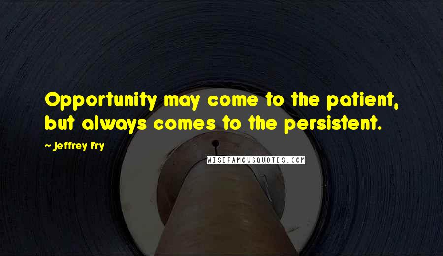 Jeffrey Fry Quotes: Opportunity may come to the patient, but always comes to the persistent.