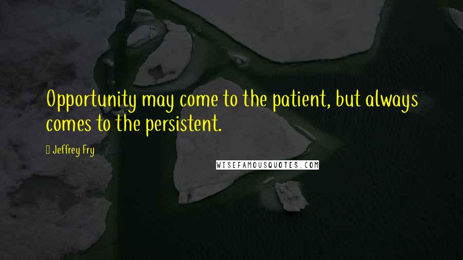 Jeffrey Fry Quotes: Opportunity may come to the patient, but always comes to the persistent.