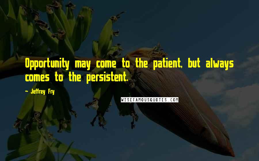 Jeffrey Fry Quotes: Opportunity may come to the patient, but always comes to the persistent.